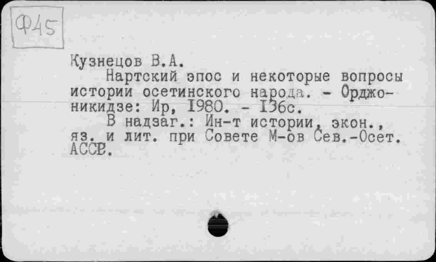 ﻿Кузнецов В.А.
Нартский эпос и некоторые вопросы истории осетинского народа. - Орджоникидзе: Ир, 1980. - 136с.
В надзаг.: Ин-т истории, экон., яз. и лит. при Совете М-ов Сев.-Осет. АСОВ.